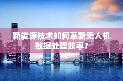 新能源技术如何革新无人机数据处理效率？