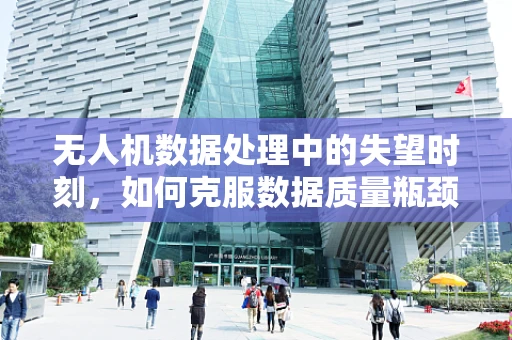 无人机数据处理中的失望时刻，如何克服数据质量瓶颈？