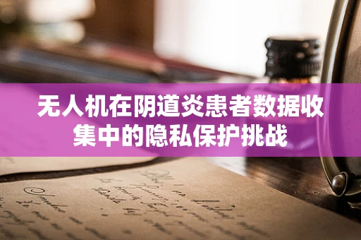 无人机在阴道炎患者数据收集中的隐私保护挑战