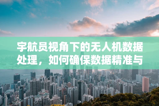 宇航员视角下的无人机数据处理，如何确保数据精准与安全？