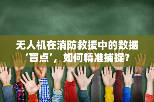 无人机在消防救援中的数据‘盲点’，如何精准捕捉？