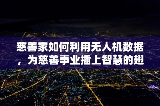 慈善家如何利用无人机数据，为慈善事业插上智慧的翅膀？