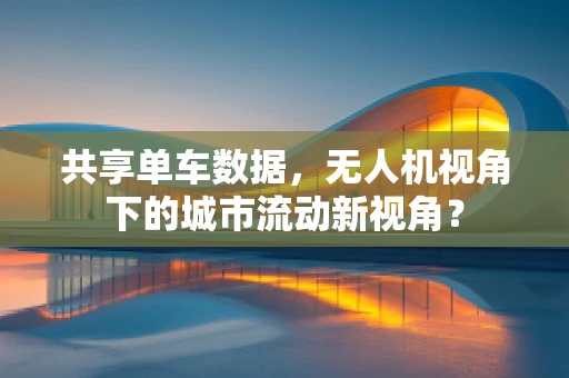 共享单车数据，无人机视角下的城市流动新视角？