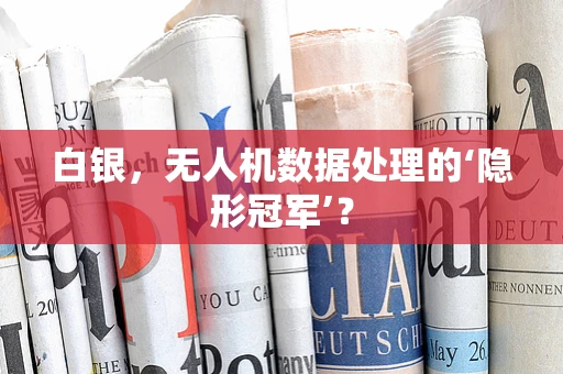 白银，无人机数据处理的‘隐形冠军’？