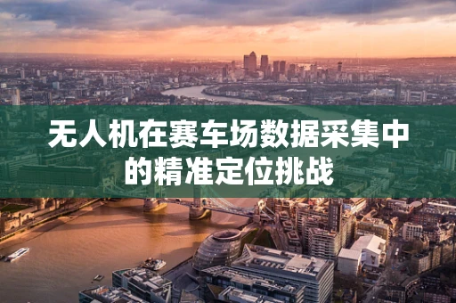 无人机在赛车场数据采集中的精准定位挑战
