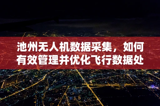 池州无人机数据采集，如何有效管理并优化飞行数据处理流程？