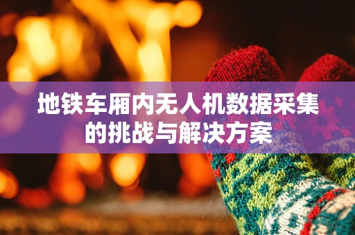 地铁车厢内无人机数据采集的挑战与解决方案