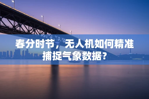 春分时节，无人机如何精准捕捉气象数据？