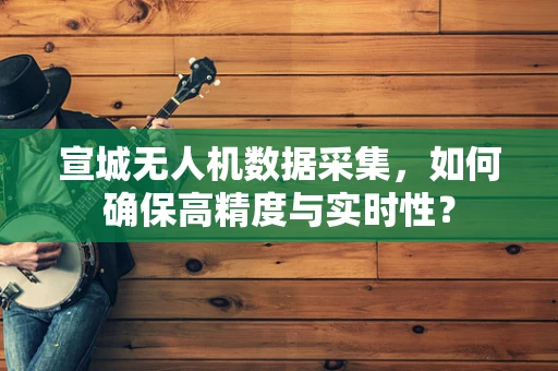 宣城无人机数据采集，如何确保高精度与实时性？