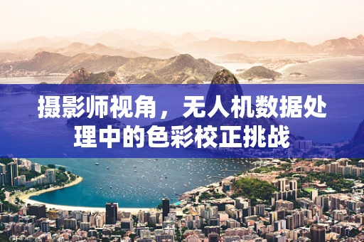 摄影师视角，无人机数据处理中的色彩校正挑战