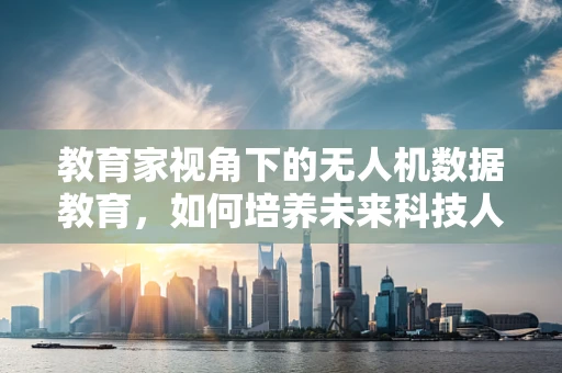 教育家视角下的无人机数据教育，如何培养未来科技人才？