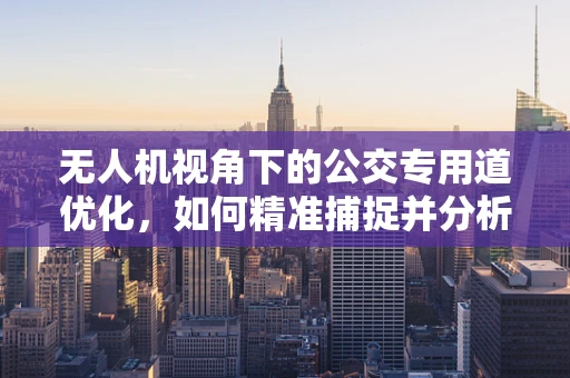 无人机视角下的公交专用道优化，如何精准捕捉并分析交通流数据？