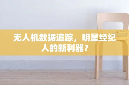 无人机数据追踪，明星经纪人的新利器？