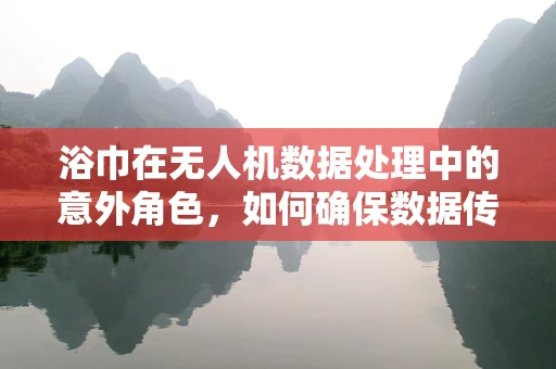浴巾在无人机数据处理中的意外角色，如何确保数据传输的‘干爽’？