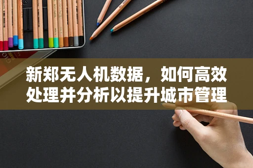 新郑无人机数据，如何高效处理并分析以提升城市管理效率？