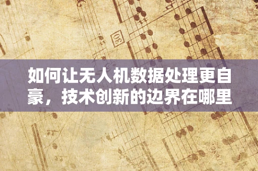 如何让无人机数据处理更自豪，技术创新的边界在哪里？