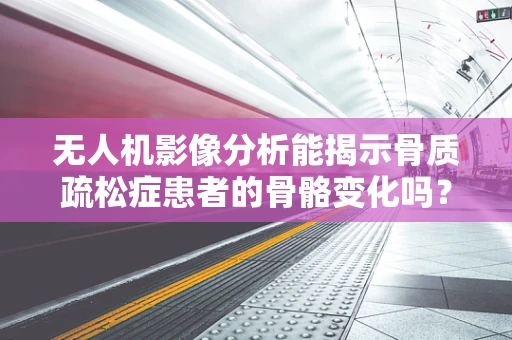 无人机影像分析能揭示骨质疏松症患者的骨骼变化吗？