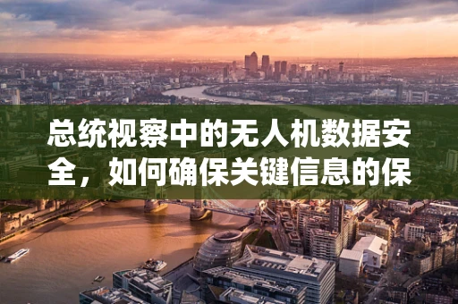总统视察中的无人机数据安全，如何确保关键信息的保密性？