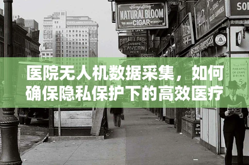 医院无人机数据采集，如何确保隐私保护下的高效医疗信息传输？
