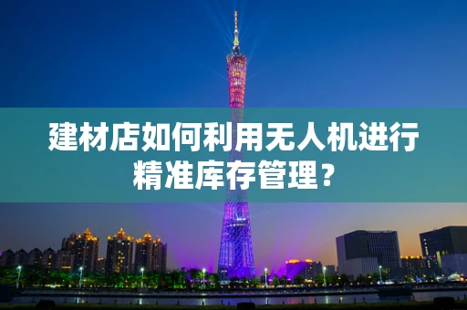 建材店如何利用无人机进行精准库存管理？