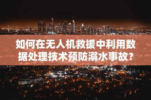 如何在无人机救援中利用数据处理技术预防溺水事故？