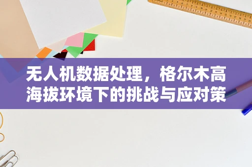 无人机数据处理，格尔木高海拔环境下的挑战与应对策略