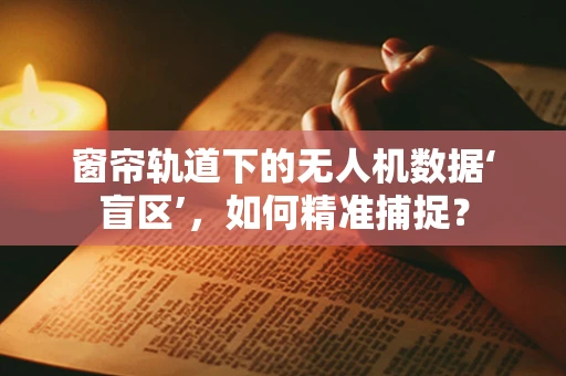 窗帘轨道下的无人机数据‘盲区’，如何精准捕捉？