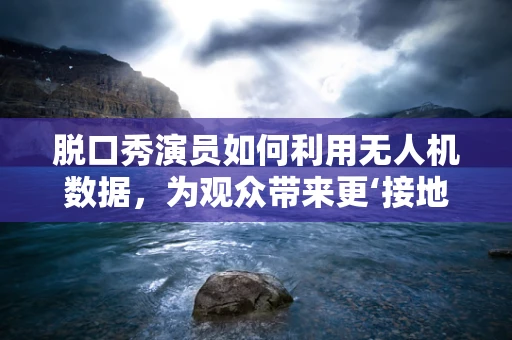 脱口秀演员如何利用无人机数据，为观众带来更‘接地气’的表演？