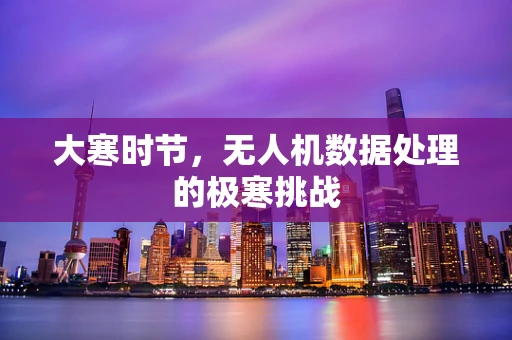 大寒时节，无人机数据处理的极寒挑战
