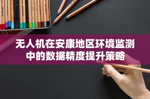 无人机在安康地区环境监测中的数据精度提升策略