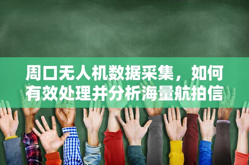 周口无人机数据采集，如何有效处理并分析海量航拍信息？