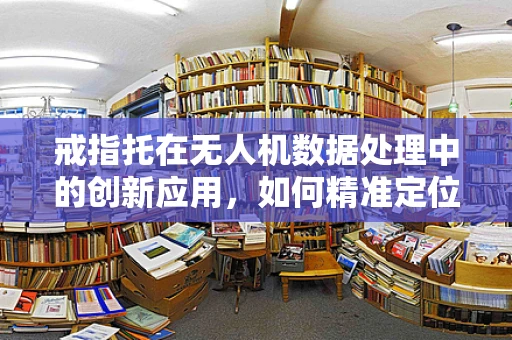 戒指托在无人机数据处理中的创新应用，如何精准定位与稳定承载？