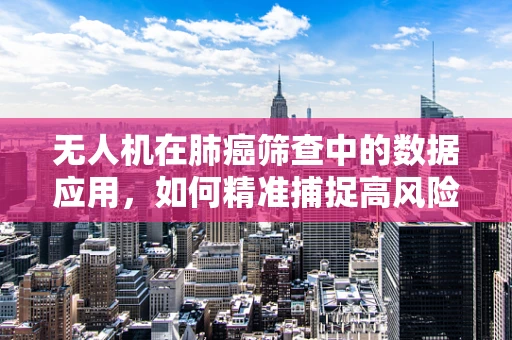 无人机在肺癌筛查中的数据应用，如何精准捕捉高风险区域？