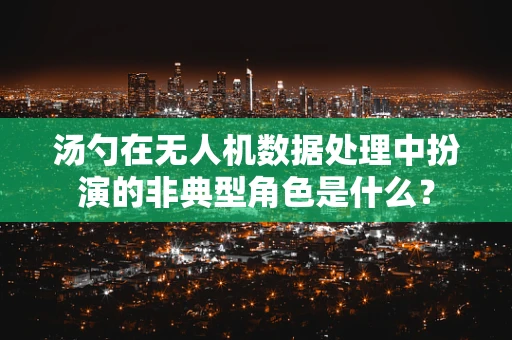 汤勺在无人机数据处理中扮演的非典型角色是什么？