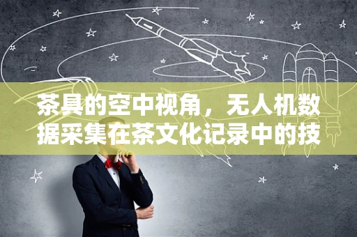 茶具的空中视角，无人机数据采集在茶文化记录中的技术挑战？