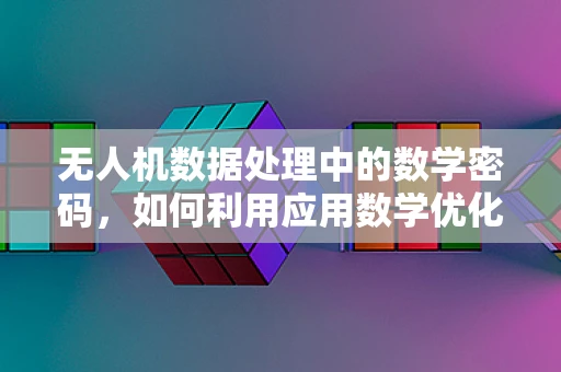 无人机数据处理中的数学密码，如何利用应用数学优化飞行决策？