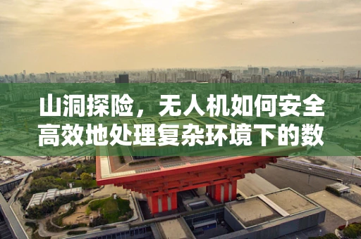 山洞探险，无人机如何安全高效地处理复杂环境下的数据？