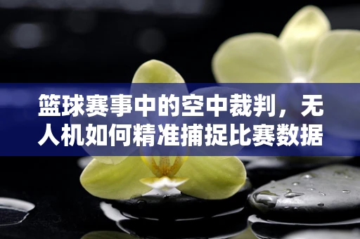 篮球赛事中的空中裁判，无人机如何精准捕捉比赛数据？