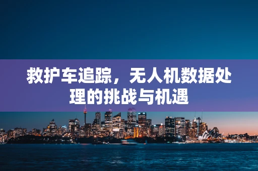救护车追踪，无人机数据处理的挑战与机遇