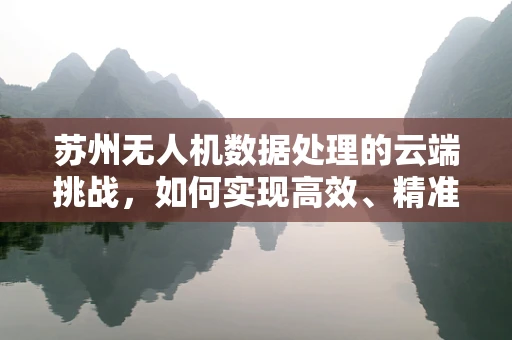 苏州无人机数据处理的云端挑战，如何实现高效、精准的飞行数据管理？