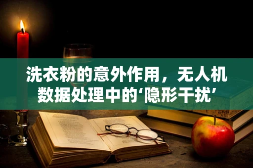 洗衣粉的意外作用，无人机数据处理中的‘隐形干扰’
