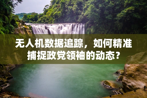 无人机数据追踪，如何精准捕捉政党领袖的动态？