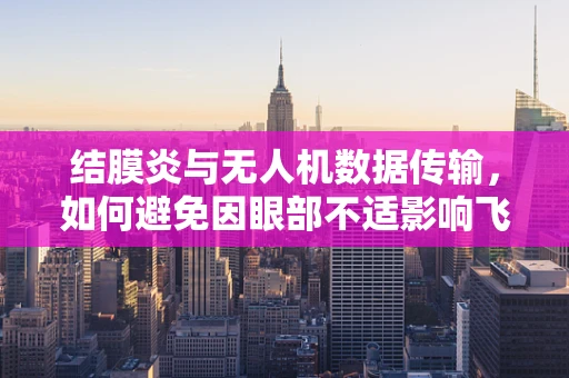结膜炎与无人机数据传输，如何避免因眼部不适影响飞行控制？