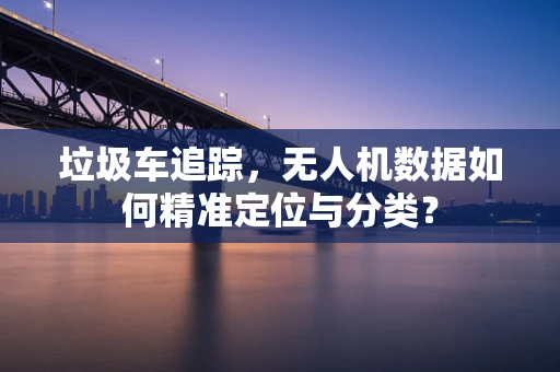 垃圾车追踪，无人机数据如何精准定位与分类？