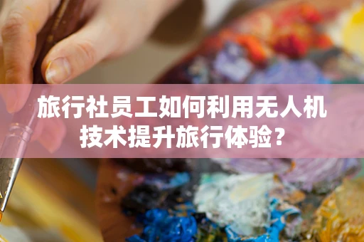旅行社员工如何利用无人机技术提升旅行体验？