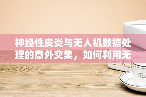 神经性皮炎与无人机数据处理的意外交集，如何利用无人机监测皮肤健康？