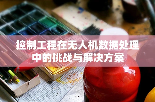 控制工程在无人机数据处理中的挑战与解决方案