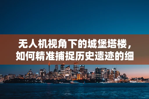 无人机视角下的城堡塔楼，如何精准捕捉历史遗迹的细节？