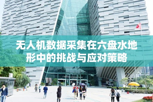 无人机数据采集在六盘水地形中的挑战与应对策略