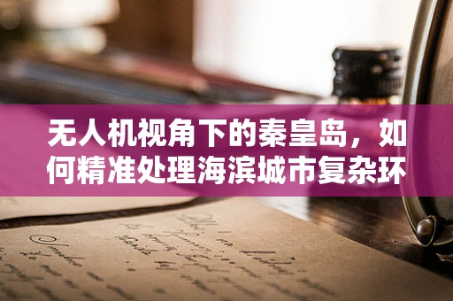 无人机视角下的秦皇岛，如何精准处理海滨城市复杂环境的数据？